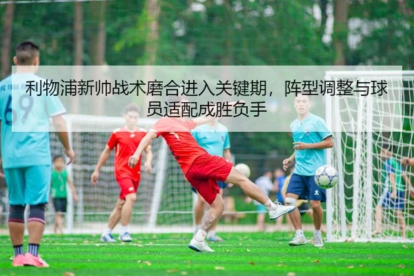 利物浦新帅战术磨合进入关键期，阵型调整与球员适配成胜负手